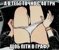 а в тебе точно є 40 грн щоб піти в граф?