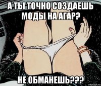 а ты точно создаешь моды на агар? не обманешь???