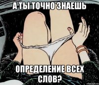 а ты точно знаешь определение всех слов?