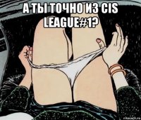 а ты точно из cis league#1? 