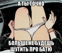 а ты точно больше не будешь шутить про батю