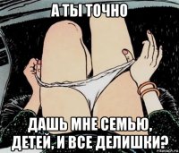 а ты точно дашь мне семью, детей, и все делишки?