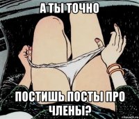 а ты точно постишь посты про члены?