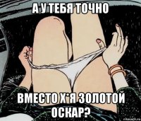 а у тебя точно вместо х*я золотой оскар?