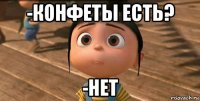 -конфеты есть? -нет