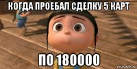 когда проебал сделку 5 карт по 180000