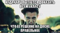 кгда харц пытается доказать всему класу что ее решение на доске правельное