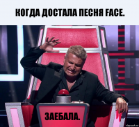 Когда достала песня FACE. Заебала.