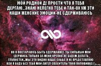 мой родной д! прости что я тебя дергаю...знаю нелегко тебе и так-ох уж эти наши женские эмоции-не сдерживаюсь но я постараюсь быть сдержаннее-ты сильный мой !держись только за меня крепко-не будем делать глупостей...мы-это видно наша суьба-я не представляю как я буду без тебя мой ангел спаситель!твоя половинка г