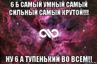 6 б самый умный самый сильный самый крутой!!! ну 6 а тупенький во всем!!