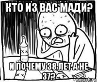 кто из вас мади? и почему 38 лет а не 37?