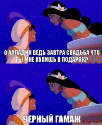 О Алладин ведь завтра свадьба что ты мне купишь в подарок? Черный гамаж