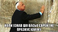  коли узнав шо васьо єврей і не празнує хануку