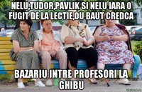 nelu,tudor,pavlik si nelu iara o fugit de la lectie,ou baut credca bazariu intre profesori la ghibu