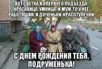 вот светка из первого подъезда красавица, умница, и муж-то у нее работящий, и доченьки-красотулечки с днем рождения тебя, подруженька!