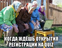  когда ждёшь открытия регистрации на quiz