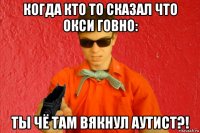 когда кто то сказал что окси говно: ты чё там вякнул аутист?!