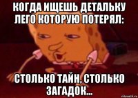 когда ищешь детальку лего которую потерял: столько тайн, столько загадок...