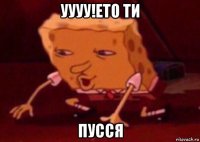 уууу!ето ти пусся