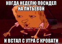 когда неделю посидел на питьевой и встал с утра с кровати