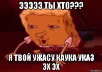 эээээ ты хто??? я твой ужасу каука указ эх эх