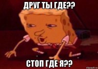 друг ты где?? стоп где я??