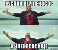 руслан не членосос а членососище