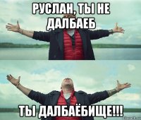 руслан, ты не далбаеб ты далбаёбище!!!