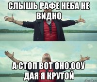 слышь рафе неба не видно а стоп вот оно.ооу дая я крутой