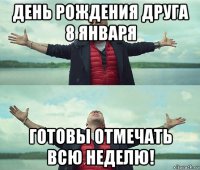 день рождения друга 8 января готовы отмечать всю неделю!