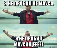 я не пробил не мауса я не пробил маусищеееее