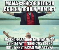 мама:фейсов нельзя сын:ну прошу мам:нет можно фараоном буду мама:да сын:я тра**** твою суку ровно пять минут назад мама:ссука