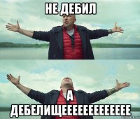 не дебил а дебелищеееееееееееее