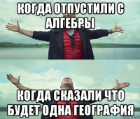 когда отпустили с алгебры когда сказали что будет одна география