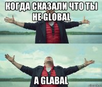 когда сказали что ты не global а glabal