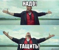 надо! тащить!