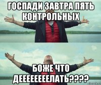 госпади завтра пять контрольных боже что деееееееелать????