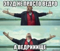 эп2д не просто ведро а ведрииище