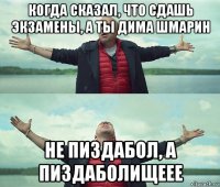 когда сказал, что сдашь экзамены, а ты дима шмарин не пиздабол, а пиздаболищеее