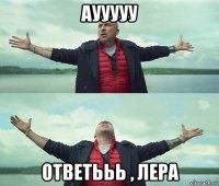 аууууу ответььь , лера