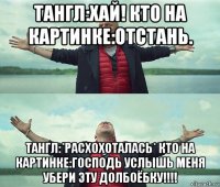 тангл:хай! кто на картинке:отстань. тангл:*расхохоталась* кто на картинке:господь услышь меня убери эту долбоёбку!!!!