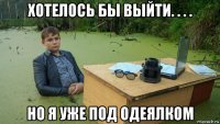 хотелось бы выйти. . . . но я уже под одеялком