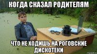 когда сказал родителям что не ходишь на роговские дискотеки