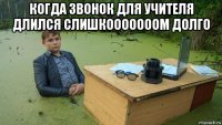 когда звонок для учителя длился слишкооооооом долго 