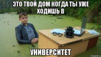 это твой дом когда ты уже ходишь в университет