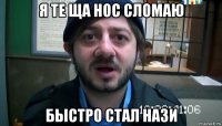 я те ща нос сломаю быстро стал нази