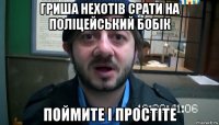 гриша нехотів срати на поліцейський бобік поймите і простіте