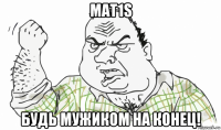 mat1s будь мужиком на конец!