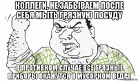 коллеги, не забываем после себя мыть грязную посуду в противном случае все грязные приборы окажутся в мусорном ведре