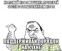 не ломай кофе машину, проверяй отсек с отработанным кофе поддерживай порядок на кухне